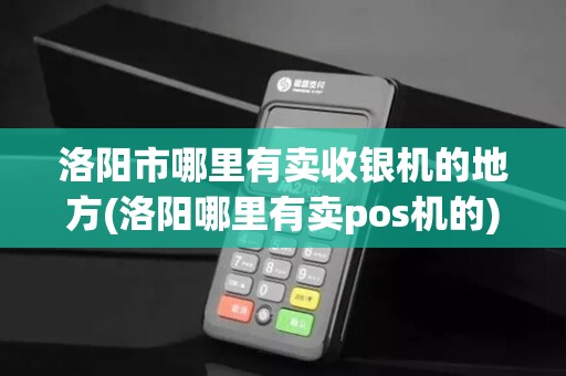 洛阳市哪里有卖收银机的地方(洛阳哪里有卖pos机的)