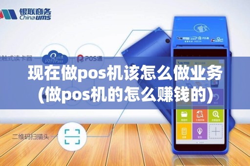 现在做pos机该怎么做业务(做pos机的怎么赚钱的)