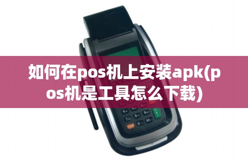 如何在pos机上安装apk(pos机是工具怎么下载)
