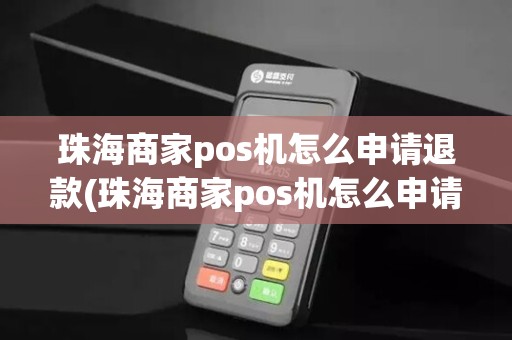 珠海商家pos机怎么申请退款(珠海商家pos机怎么申请)