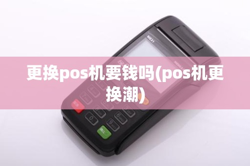更换pos机要钱吗(pos机更换潮)