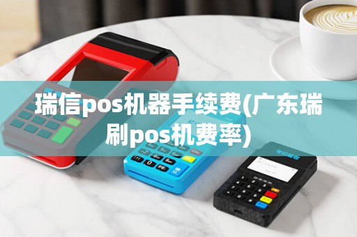 瑞信pos机器手续费(广东瑞刷pos机费率)