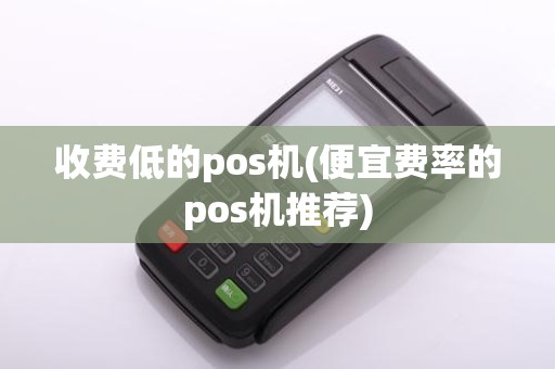 收费低的pos机(便宜费率的pos机推荐)