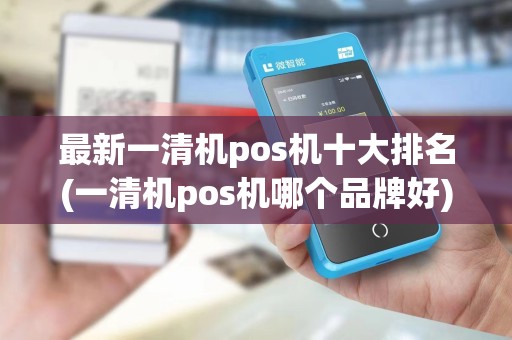 最新一清机pos机十大排名(一清机pos机哪个品牌好)