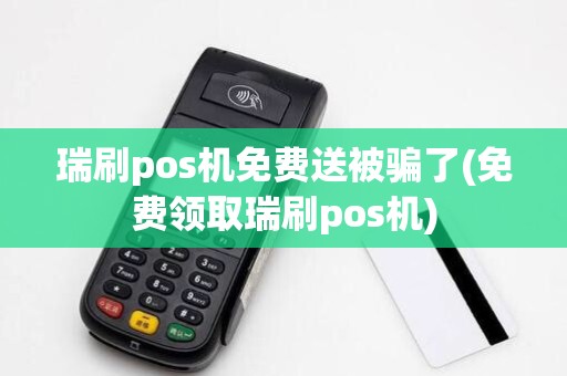 瑞刷pos机免费送被骗了(免费领取瑞刷pos机)