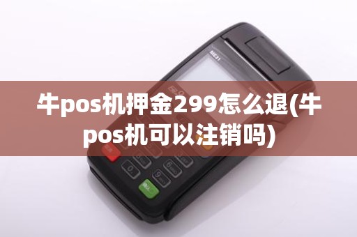 牛pos机押金299怎么退(牛pos机可以注销吗)