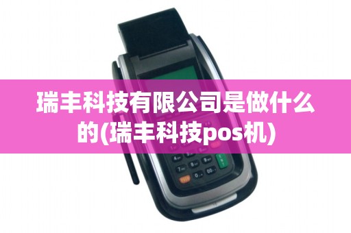 瑞丰科技有限公司是做什么的(瑞丰科技pos机)