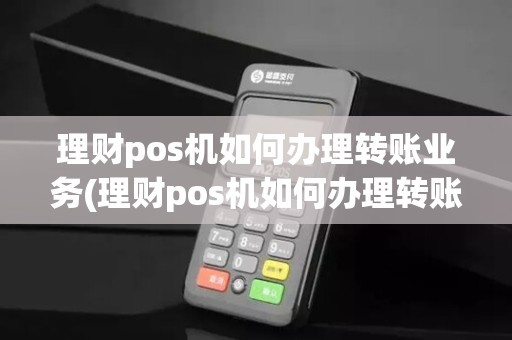 理财pos机如何办理转账业务(理财pos机如何办理转账)
