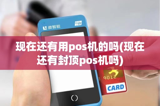现在还有用pos机的吗(现在还有封顶pos机吗)