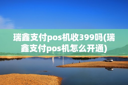 瑞鑫支付pos机收399吗(瑞鑫支付pos机怎么开通)