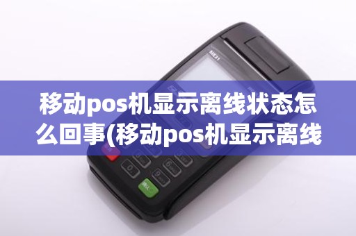 移动pos机显示离线状态怎么回事(移动pos机显示离线状态)