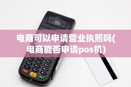 电商可以申请营业执照吗(电商能否申请pos机)