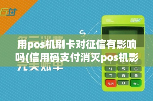 用pos机刷卡对征信有影响吗(信用码支付消灭pos机影响)