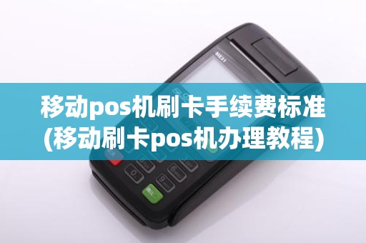 移动pos机刷卡手续费标准(移动刷卡pos机办理教程)