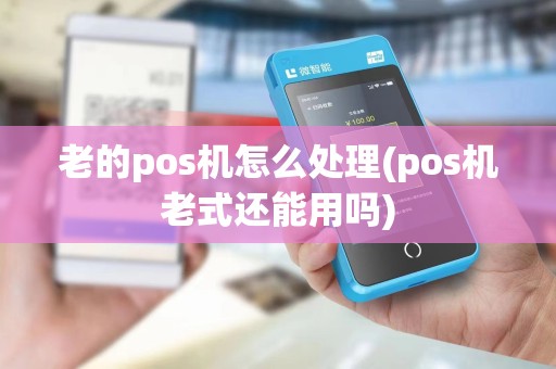 老的pos机怎么处理(pos机老式还能用吗)