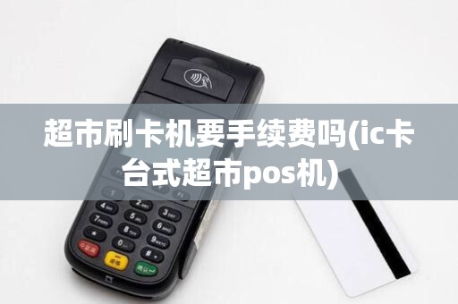 超市刷卡机要手续费吗(ic卡台式超市pos机)