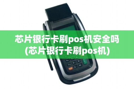 芯片银行卡刷pos机安全吗(芯片银行卡刷pos机)
