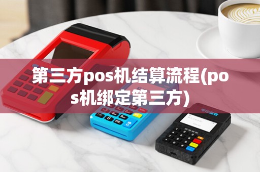 第三方pos机结算流程(pos机绑定第三方)