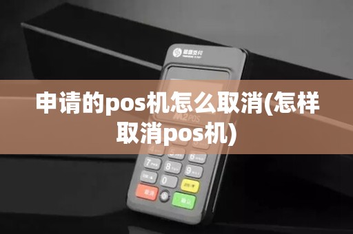 申请的pos机怎么取消(怎样取消pos机)