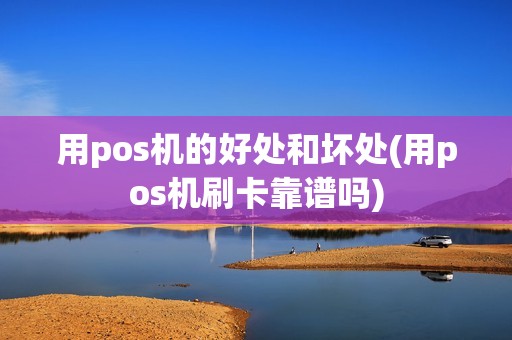 用pos机的好处和坏处(用pos机刷卡靠谱吗)