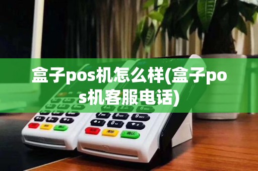 盒子pos机怎么样(盒子pos机客服电话)