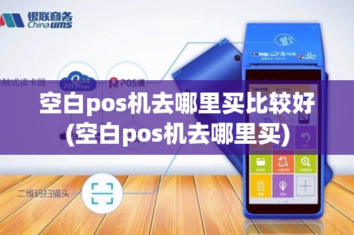 空白pos机去哪里买比较好(空白pos机去哪里买)