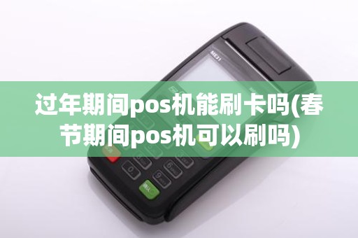 过年期间pos机能刷卡吗(春节期间pos机可以刷吗)