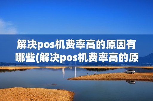 解决pos机费率高的原因有哪些(解决pos机费率高的原因)