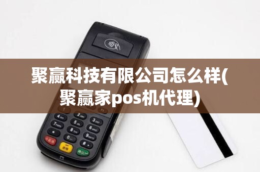 聚赢科技有限公司怎么样(聚赢家pos机代理)
