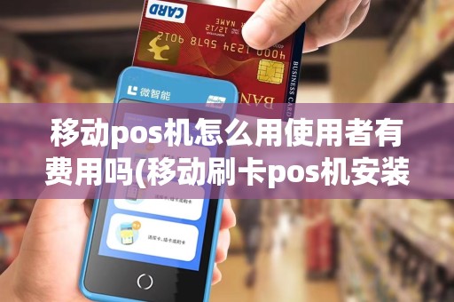 移动pos机怎么用使用者有费用吗(移动刷卡pos机安装视频)