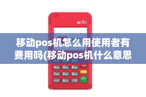 移动pos机怎么用使用者有费用吗(移动pos机什么意思啊)