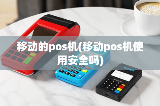 移动的pos机(移动pos机使用安全吗)