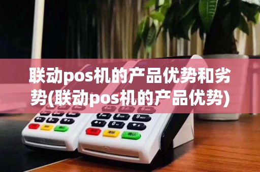 联动pos机的产品优势和劣势(联动pos机的产品优势)