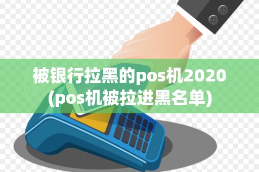被银行拉黑的pos机2020(pos机被拉进黑名单)