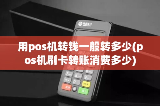 用pos机转钱一般转多少(pos机刷卡转账消费多少)