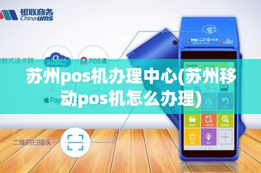 苏州pos机办理中心(苏州移动pos机怎么办理)