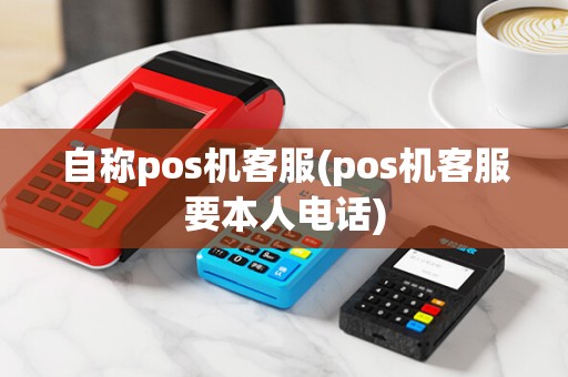 自称pos机客服(pos机客服要本人电话)
