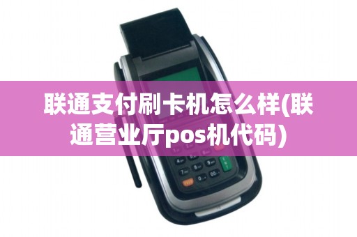 联通支付刷卡机怎么样(联通营业厅pos机代码)