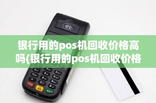 银行用的pos机回收价格高吗(银行用的pos机回收价格)