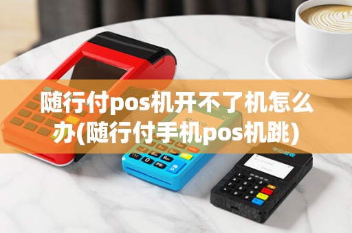 随行付pos机开不了机怎么办(随行付手机pos机跳)
