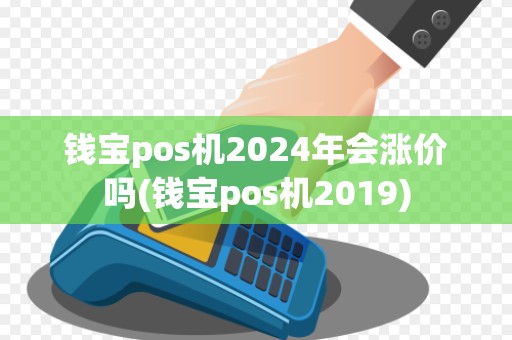 钱宝pos机2024年会涨价吗(钱宝pos机2019)
