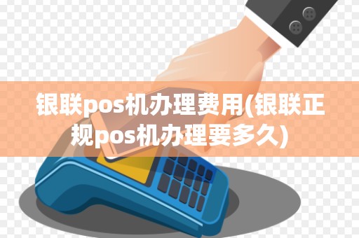 银联pos机办理费用(银联正规pos机办理要多久)