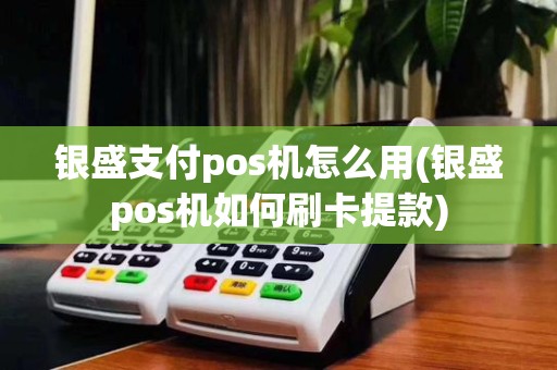 银盛支付pos机怎么用(银盛pos机如何刷卡提款)