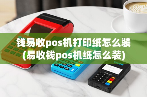 钱易收pos机打印纸怎么装(易收钱pos机纸怎么装)