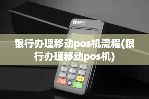 银行办理移动pos机流程(银行办理移动pos机)