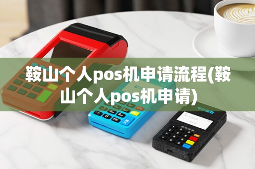 鞍山个人pos机申请流程(鞍山个人pos机申请)