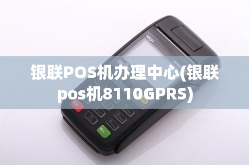 银联POS机办理中心(银联pos机8110GPRS)