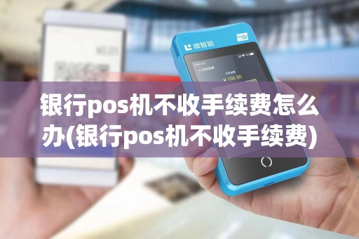 银行pos机不收手续费怎么办(银行pos机不收手续费)