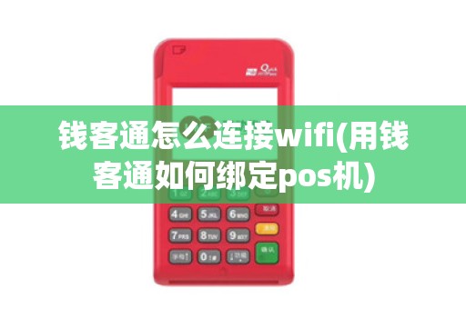 钱客通怎么连接wifi(用钱客通如何绑定pos机)