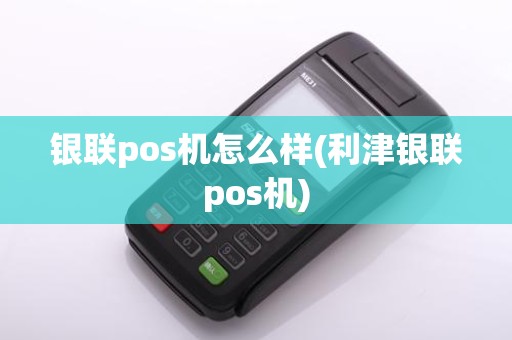 银联pos机怎么样(利津银联pos机)